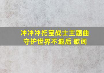 冲冲冲托宝战士主题曲 守护世界不退后 歌词